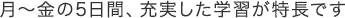 月~金の5日間、充実した学習が特長です