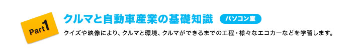 Part1 クルマと自動車産業の基礎知識(パソコン室) クイズや映像により、クルマと環境、クルマができるまでの工程・様々なエコカーなどを学習します。
