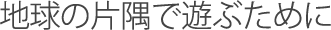 地球の片隅で遊ぶために
