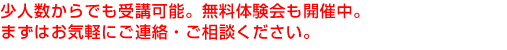 少人数からでも受講可能。無料体験会も開催中。まずはお気軽にご連絡・ご相談ください。
