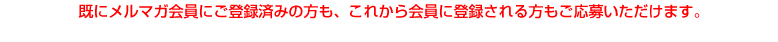既にメルマガ会員にご登録済みの方も、これから会員に登録される方もご応募いただけます。