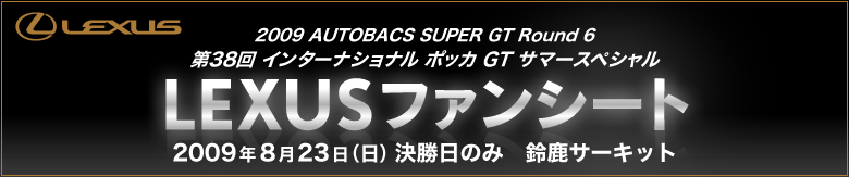 2009 AUTOBACS SUPER GT Round 6
38 C^[iVi |bJ GT T}[XyV LEXUS t@V[g 2009N823iĵ 鎭T[Lbg