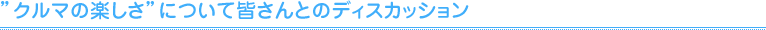 "クルマの楽しさ"について皆さんとのディスカッション