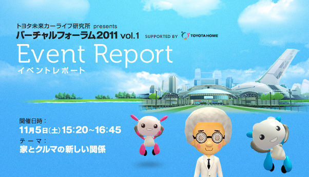 トヨタ未来カーライフ研究所 presents バーチャルフォーラム2011 vol.1 supported by TOYOTA HOME イベントレポート　開催日時：2011年11月5日（土）15:20～16:45　テーマ：家とクルマの新しい関係