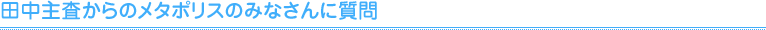 田中主査からのメタポリスのみなさんに質問