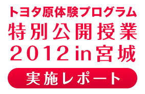 トヨタ原体験プログラム 特別公開授業 2012in宮城 実施レポート