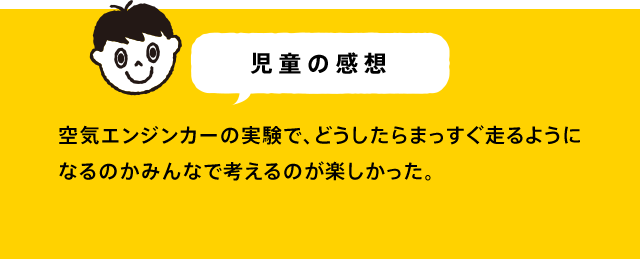 児童の感想 同じグループで「空気エンジンカーがどうしたらまっすぐ進むか」をみんなで話し合ったことが楽しかった。