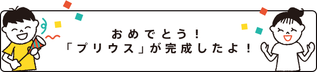 おめでとう！「プリウス」が完成したよ！