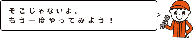 そこじゃないよ。もう一度やってみよう！