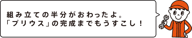 組み立ての半分がおわったよ。「プリウス」の完成までもうすこし！