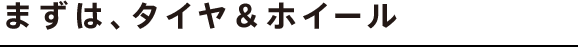 まずは、タイヤ＆ホイール