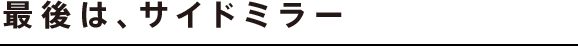 最後は、サイドミラー