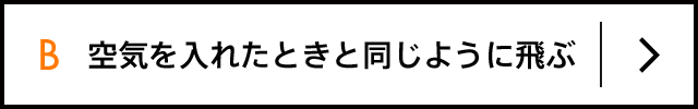 B 空気を入れたときと同じように飛ぶ