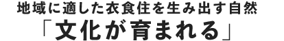 地域に適した衣食住を生み出す自然「文化が育まれる」