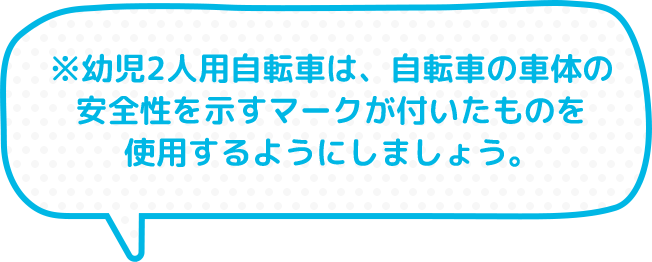 ※幼児2人用自転車は、自転車の車体の安全性を示すマークが付いたものを使用するようにしましょう。