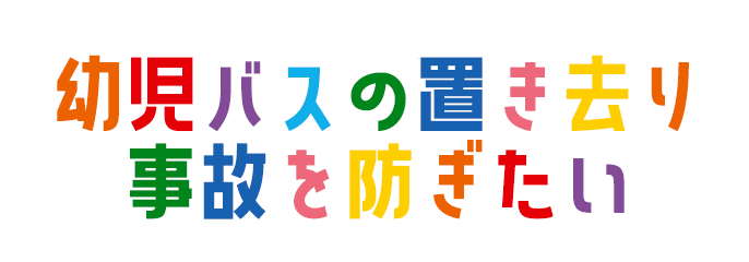 幼児バスの置き去り事故を防ぎたい