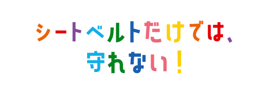 シートべルトだけでは、守れない！