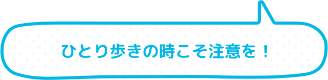 ひとり歩きのときこそ注意を！