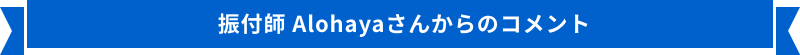 振付師 Alohayaさんからのコメント
