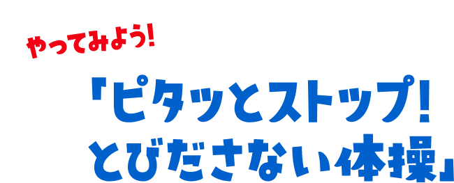 やってみよう！「ピタッとストップ！とびださない体操」