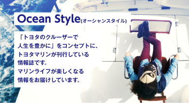 Ocean Style（オーシャンスタイル）　「トヨタのクルーザーで人生を豊かに」をコンセプトに、トヨタマリンが刊行している情報誌です。マリンライフが楽しくなる情報をお届けしています。