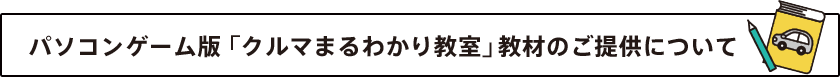 パソコンゲーム版 「クルマまるわかり教室」教材のご提供について