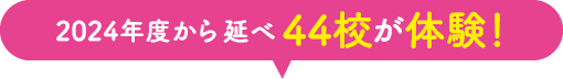 2024年度からの延べ44校が体験！
