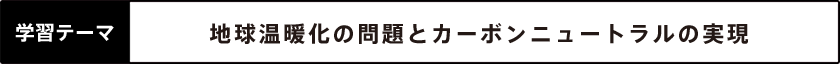学習テーマ 地球温暖化の問題とカーボンニュートラルの現実
