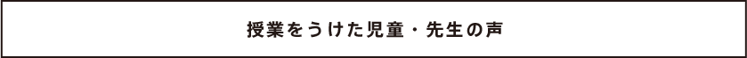 授業を受けた児童・先生の声