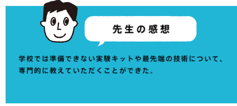 学校では準備できない実験キットや最先端の技術について、専門的に教えていただくことができた。