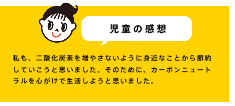 私も、二酸化炭素を増やさないように身近なことから節約していこうと思いました。そのために、カーボンニュートラルを心がけで生活しようと思いました。