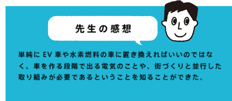 単純にEV車や水素燃料の車に置き換えればいいのではなく、車を作る段階で出る電気のことや、街づくりと並行した取り組みが必要であるということを知ることができた。