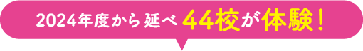 2024年度からの延べ44校が体験！