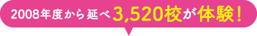 2008年度からの延べ3,520校が体験！