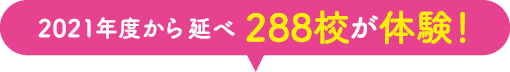 2021年度からの延べ288校が体験！