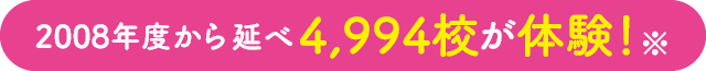 2008年度からの延べ4,994校が体験！