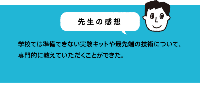 学校では準備できない実験キットや最先端の技術について、専門的に教えていただくことができた。