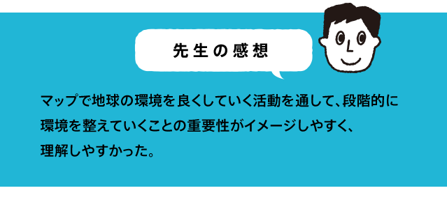 マップで地球の環境を良くしていく活動を通して、段階的に環境を整えていくことの重要性がイメージしやすく、理解しやすかった。
