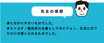 先生の感想 実に分かりやすいものでした。またトヨタ/販売店の企業としてのビジョン、生活とのつながりが感じられるものでした。