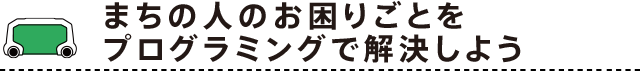 まちの人のお困りごとをプログラミングで解決しよう