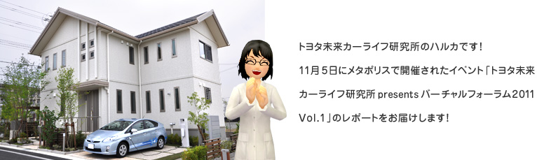 トヨタ未来カーライフ研究所のハルカです！11月5日にメタポリスで開催されたイベント「トヨタ未来カーライフ研究所 presents バーチャルフォーラム2011 vol.1」のレポートをお届けします！